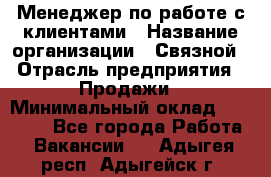 Менеджер по работе с клиентами › Название организации ­ Связной › Отрасль предприятия ­ Продажи › Минимальный оклад ­ 25 000 - Все города Работа » Вакансии   . Адыгея респ.,Адыгейск г.